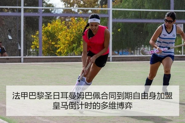 法甲巴黎圣日耳曼姆巴佩合同到期自由身加盟皇马倒计时的多维博弈