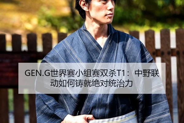 GEN.G世界赛小组赛双杀T1：中野联动如何铸就绝对统治力