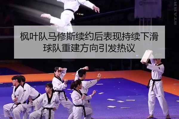 枫叶队马修斯续约后表现持续下滑 球队重建方向引发热议