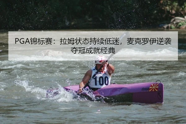 PGA锦标赛：拉姆状态持续低迷，麦克罗伊逆袭夺冠成就经典